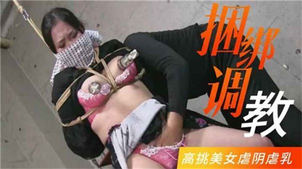 重口捆绑调教高挑美人！阴乳惨遭疯狂蹂躏羞辱